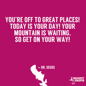 ... your day! Your mountain is waiting, So get on your way!” ~ Dr. Seuss