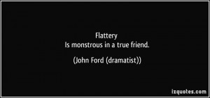 Flattery Is monstrous in a true friend. - John Ford (dramatist)