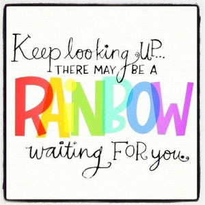 Keep looking up there may be a rainbow waiting for you!!