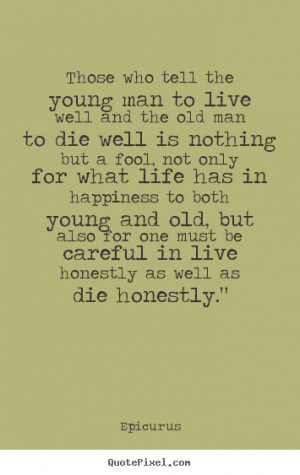 Those who tell the young man to live well and the old man to die well ...