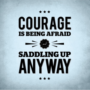 Courage Is Being Afraid And Saddling Up Anyway.