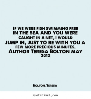 If we were fish swimming free in the sea and you were caught in a net ...