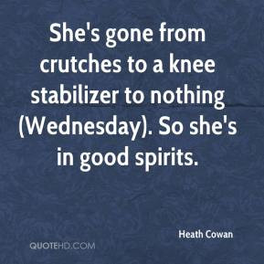 Heath Cowan - She's gone from crutches to a knee stabilizer to nothing ...