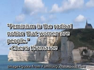 Feminism is the radical notion that women are people. - Cheris ...