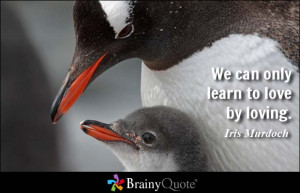 We can only learn to love by loving. - Iris Murdoch