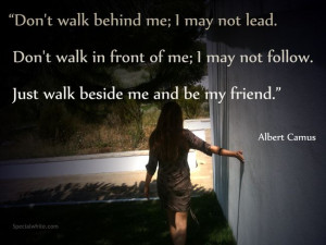 ... follow. Just walk beside me and be my friend.” Author: Albert Camus