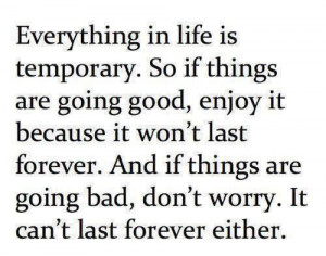 Everything in life is temporary. So if things are going good, enjoy ...
