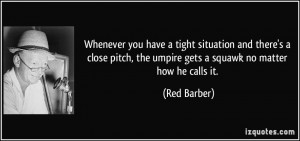 ... , the umpire gets a squawk no matter how he calls it. - Red Barber