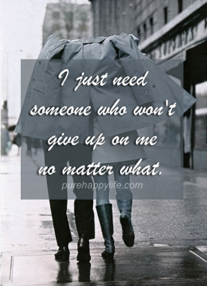Love Quote: I just need someone who won’t give up on me no matter ...