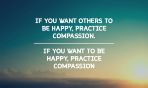 ... . If you want to be happy, practice compassion. – Dalai Lama