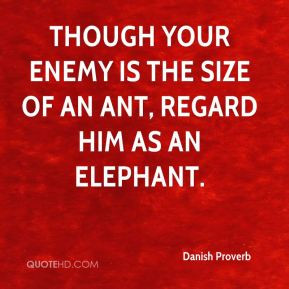 Danish Proverb - Though your enemy is the size of an ant, regard him ...
