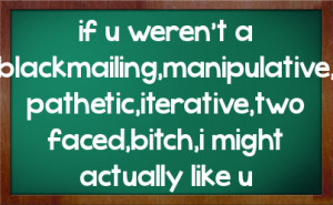 if u weren't a blackmailing,manipulative, pathetic,iterative,two faced ...