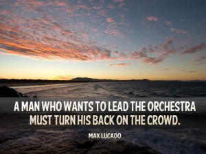 man who wants to lead the orchestra must turn his back on the crowd.