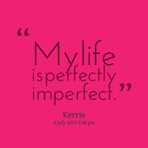 My life is perfectly imperfect.