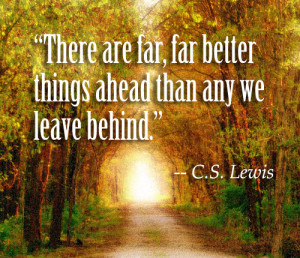 ... are far better things ahead than any we leave behind . - C. S. Lewis