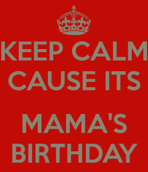 KEEP CALM CAUSE ITS MAMA'S BIRTHDAY