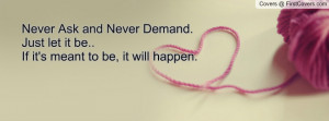 Never Ask and Never Demand.Just let it be..If it's meant to be, it ...