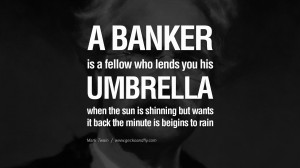 banker is a fellow who lends you his umbrella when the sun is ...