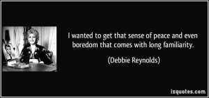 ... and even boredom that comes with long familiarity. - Debbie Reynolds