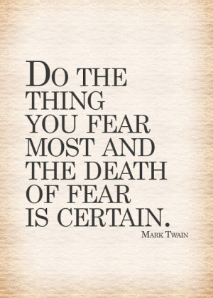 Do the thing you fear most and the death of fear is certain.