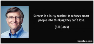 Success is a lousy teacher. It seduces smart people into thinking they ...