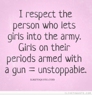... into the army. Girls on their periods armed with a gun = unstoppable