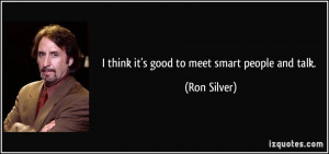 think it's good to meet smart people and talk. - Ron Silver