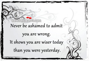 Never be ashamed to admit you are wrong. It shows you are wiser today ...