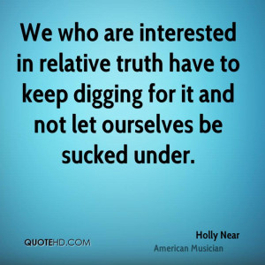 We who are interested in relative truth have to keep digging for it ...