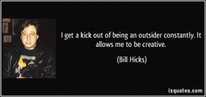 ... an outsider constantly. It allows me to be creative. - Bill Hicks
