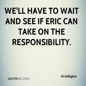 Al Gallagher - We'll have to wait and see if Eric can take on the ...