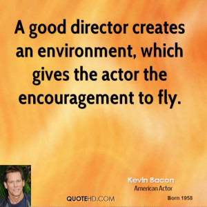 good director creates an environment, which gives the actor the ...