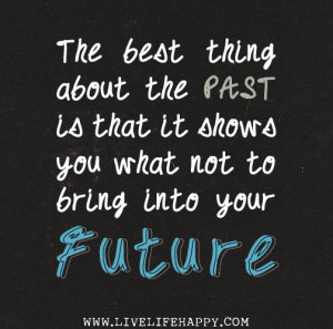 ... about the past is that it shows you what not to bring into your future