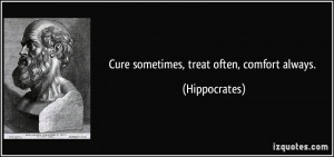 Cure sometimes, treat often, comfort always. - Hippocrates