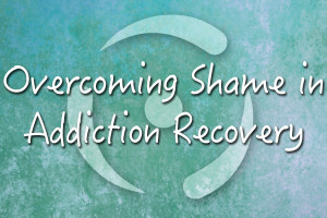 Overcoming Shame in Addiction Recovery
