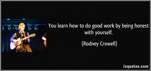 You learn how to do good work by being honest with yourself. - Rodney ...