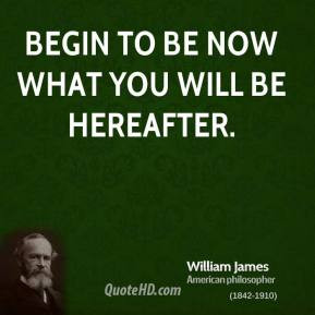 William James - Begin to be now what you will be hereafter.