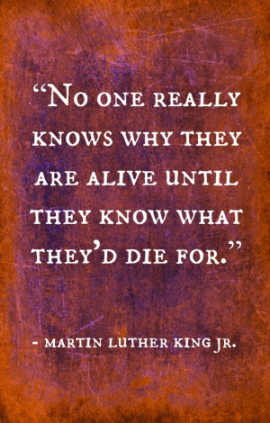 ... are alive until they know what they'd die for. - Martin Luther King Jr