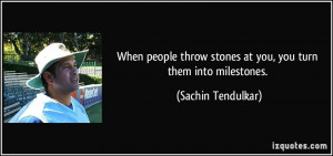 ... throw stones at you, you turn them into milestones. - Sachin Tendulkar