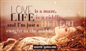 Love is a maze, life is a riddle, and I'm just a little bit caught in ...