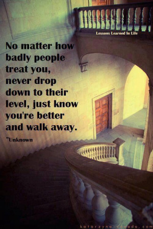 No matter how bad people treat you