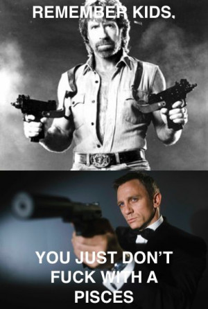 Dont f with pisces, Chuck Norris & Daniel Craig are both Pisces!