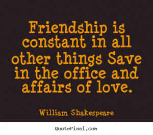 ... quotes - Friendship is constant in all other things save in the office