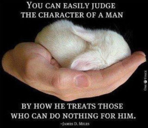 You can easily judge the character of a man by how he treats those who ...