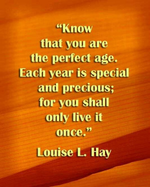 ... special and precious; for you shall only live it once. - Louise L. Hay