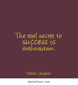 The real secret to success is enthusiasm Walter Chrysler famous