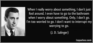 When I really worry about something, I don't just fool around. I even ...
