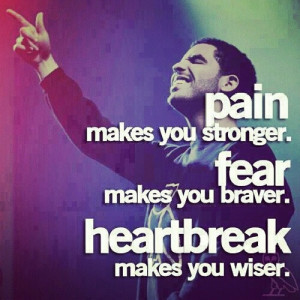 Pain makes you stronger Fear makes you braver Heartbrake make you ...