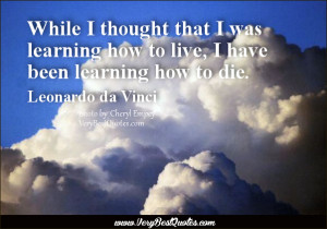 Death Quotes, While I thought that I was learning how to live, I have ...
