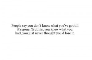 People say you don’t know what you’ve got till it’s gone. Truth ...